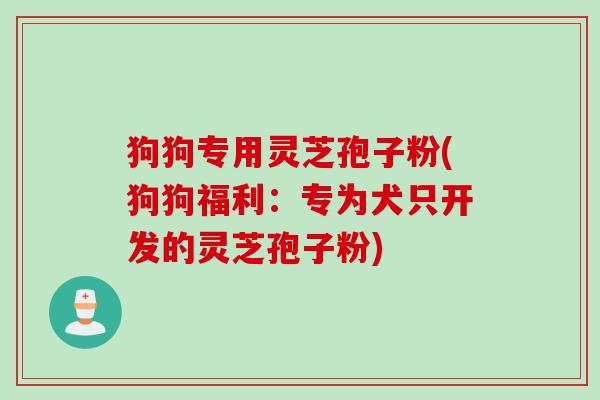 狗狗专用灵芝孢子粉(狗狗福利：专为犬只开发的灵芝孢子粉)