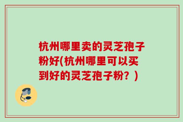 杭州哪里卖的灵芝孢子粉好(杭州哪里可以买到好的灵芝孢子粉？)