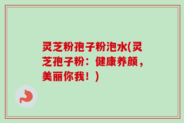 灵芝粉孢子粉泡水(灵芝孢子粉：健康养颜，美丽你我！)