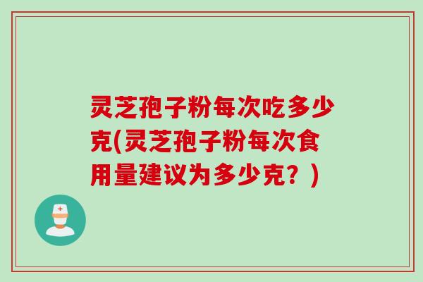 灵芝孢子粉每次吃多少克(灵芝孢子粉每次食用量建议为多少克？)