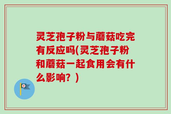灵芝孢子粉与蘑菇吃完有反应吗(灵芝孢子粉和蘑菇一起食用会有什么影响？)