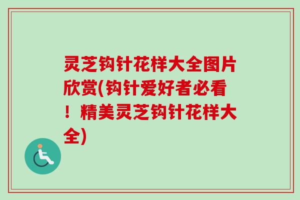 灵芝钩针花样大全图片欣赏(钩针爱好者必看!精美灵芝钩针花样大全) 灵芝钩针花样大全图片欣赏(钩针爱好者必看!精美灵芝钩针花样大全)