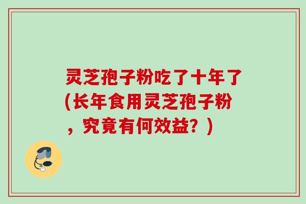 灵芝孢子粉吃了十年了(长年食用灵芝孢子粉,究竟有何效益?) 灵芝孢子粉吃了十年了(长年食用灵芝孢子粉,究竟有何效益?)