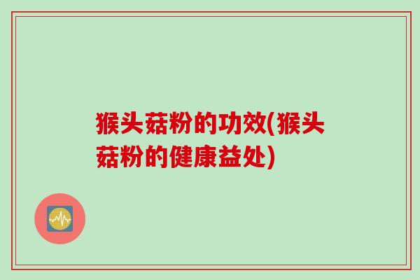 猴头菇粉的功效(猴头菇粉的健康益处)