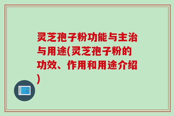 灵芝孢子粉功能与主治与用途(灵芝孢子粉的功效、作用和用途介绍)