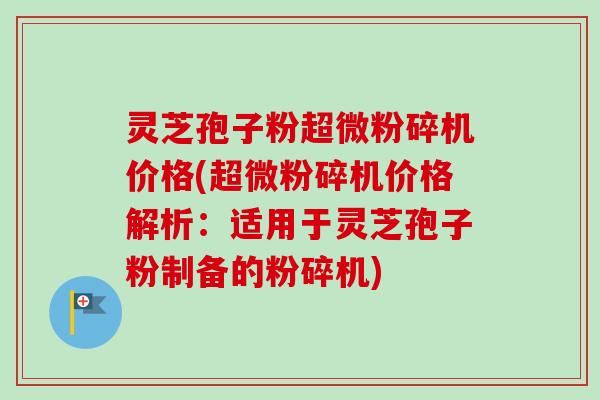灵芝孢子粉超微粉碎机价格(超微粉碎机价格解析：适用于灵芝孢子粉制备的粉碎机)