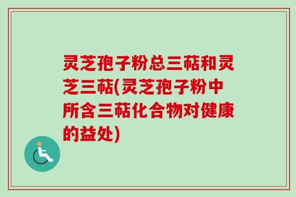 灵芝孢子粉总三萜和灵芝三萜(灵芝孢子粉中所含三萜化合物对健康的益处)