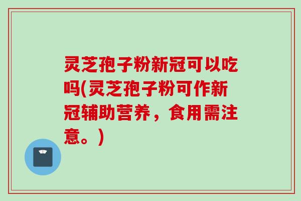 灵芝孢子粉新冠可以吃吗(灵芝孢子粉可作新冠辅助营养，食用需注意。)