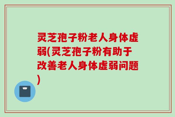 灵芝孢子粉老人身体虚弱(灵芝孢子粉有助于改善老人身体虚弱问题) 灵芝孢子粉老人身体虚弱(灵芝孢子粉有助于改善老人身体虚弱问题)