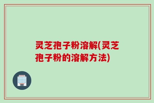 灵芝孢子粉溶解(灵芝孢子粉的溶解方法)