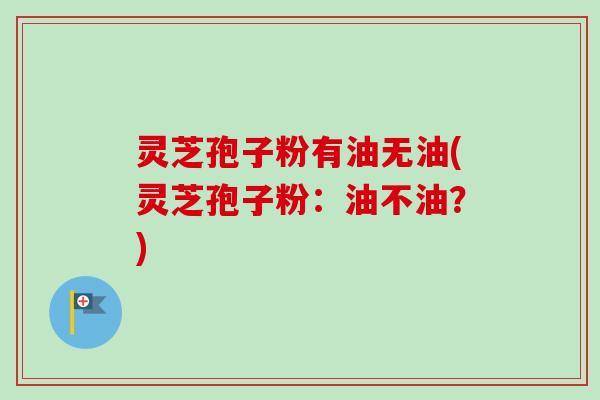 灵芝孢子粉有油无油(灵芝孢子粉：油不油？)