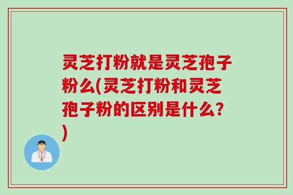 灵芝打粉就是灵芝孢子粉么(灵芝打粉和灵芝孢子粉的区别是什么？)