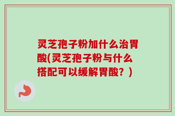 灵芝孢子粉加什么治胃酸(灵芝孢子粉与什么搭配可以缓解胃酸？)