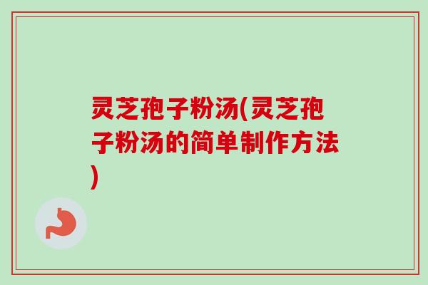 灵芝孢子粉汤(灵芝孢子粉汤的简单制作方法)