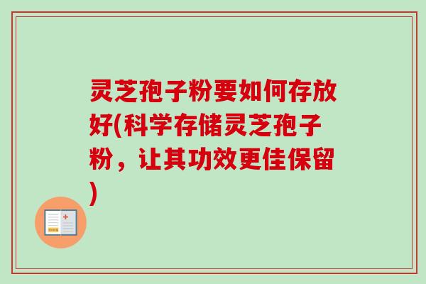 灵芝孢子粉要如何存放好(科学存储灵芝孢子粉,让其功效更佳保留) 灵芝孢子粉要如何存放好(科学存储灵芝孢子粉,让其功效更佳保留)