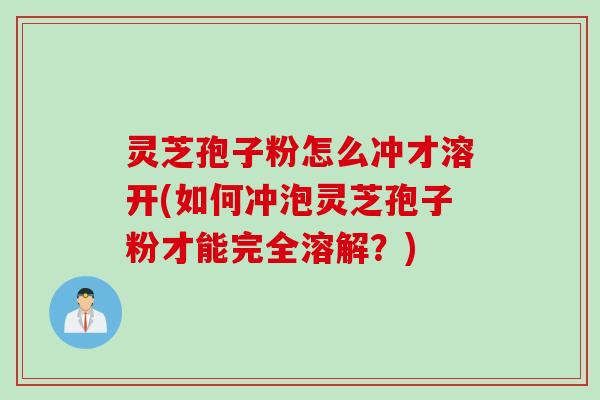 灵芝孢子粉怎么冲才溶开(如何冲泡灵芝孢子粉才能完全溶解？)