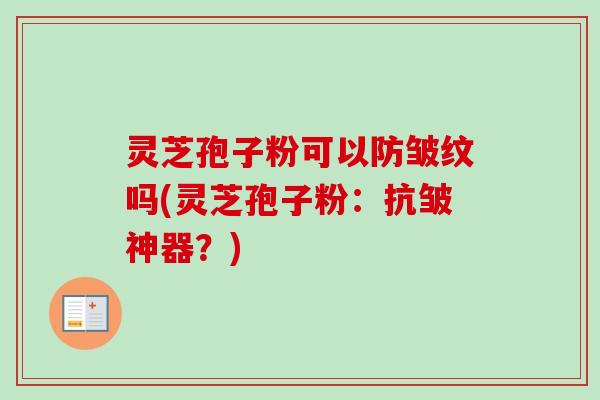 灵芝孢子粉可以防皱纹吗(灵芝孢子粉：抗皱神器？)