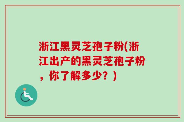 浙江黑灵芝孢子粉(浙江出产的黑灵芝孢子粉，你了解多少？)