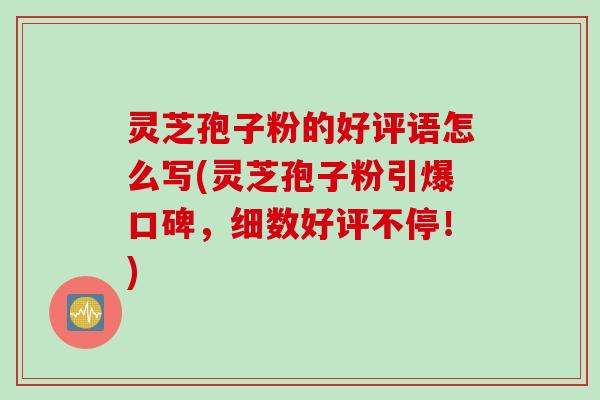 灵芝孢子粉的好评语怎么写(灵芝孢子粉引爆口碑，细数好评不停！)