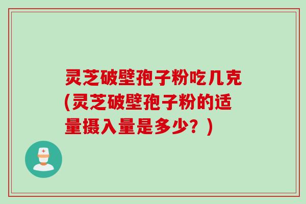 灵芝破壁孢子粉吃几克(灵芝破壁孢子粉的适量摄入量是多少？)