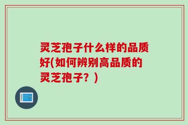 灵芝孢子什么样的品质好(如何辨别高品质的灵芝孢子？)
