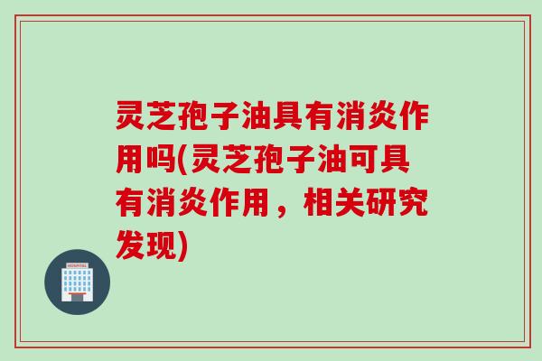 灵芝孢子油具有消炎作用吗(灵芝孢子油可具有消炎作用，相关研究发现)
