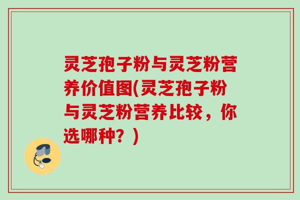 灵芝孢子粉与灵芝粉营养价值图(灵芝孢子粉与灵芝粉营养比较，你选哪种？)