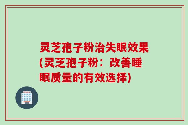 灵芝孢子粉治失眠效果(灵芝孢子粉：改善睡眠质量的有效选择)