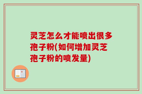 灵芝怎么才能喷出很多孢子粉(如何增加灵芝孢子粉的喷发量)