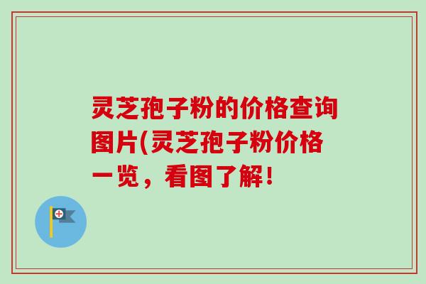 灵芝孢子粉的价格查询图片(灵芝孢子粉价格一览，看图了解！