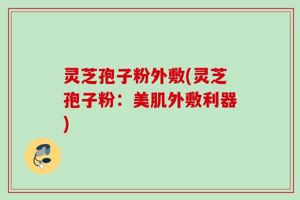 灵芝孢子粉外敷(灵芝孢子粉：美肌外敷利器)