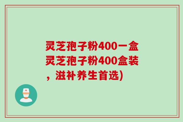 灵芝孢子粉400一盒灵芝孢子粉400盒装，滋补养生首选)