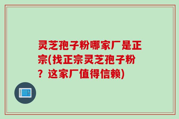 灵芝孢子粉哪家厂是正宗(找正宗灵芝孢子粉？这家厂值得信赖)
