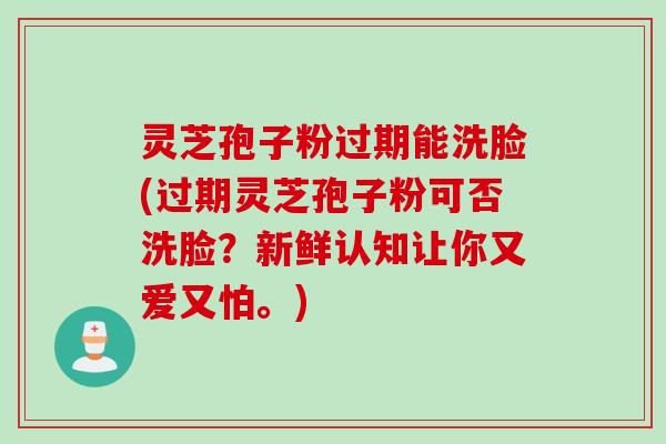 灵芝孢子粉过期能洗脸(过期灵芝孢子粉可否洗脸？新鲜认知让你又爱又怕。)