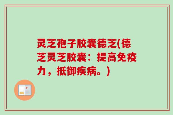 灵芝孢子胶囊德芝(德芝灵芝胶囊:提高免疫力,抵御。) 灵芝孢子胶囊德芝(德芝灵芝胶囊:提高免疫力,抵御。)