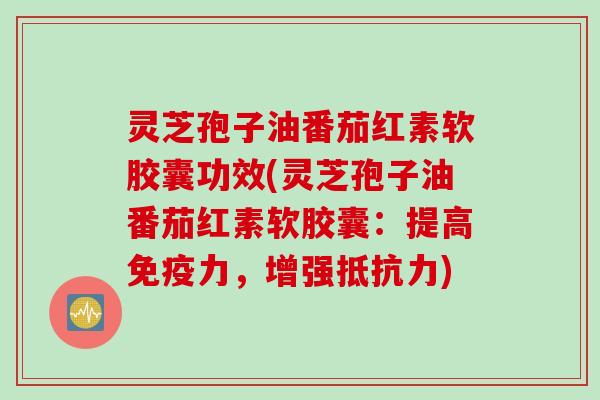 灵芝孢子油番茄红素软胶囊功效(灵芝孢子油番茄红素软胶囊：提高免疫力，增强抵抗力)