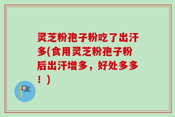 灵芝粉孢子粉吃了出汗多(食用灵芝粉孢子粉后出汗增多，好处多多！)