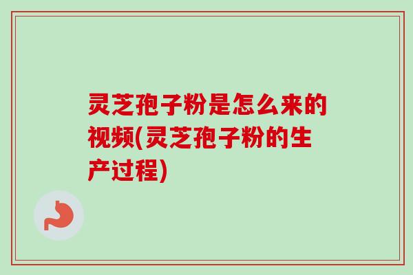 灵芝孢子粉是怎么来的视频(灵芝孢子粉的生产过程)