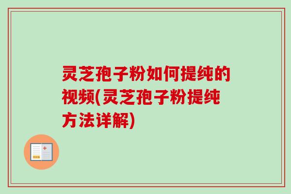 灵芝孢子粉如何提纯的视频(灵芝孢子粉提纯方法详解)