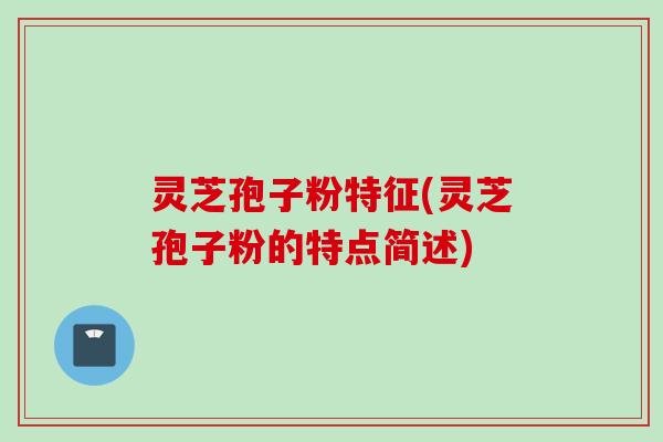 灵芝孢子粉特征(灵芝孢子粉的特点简述)
