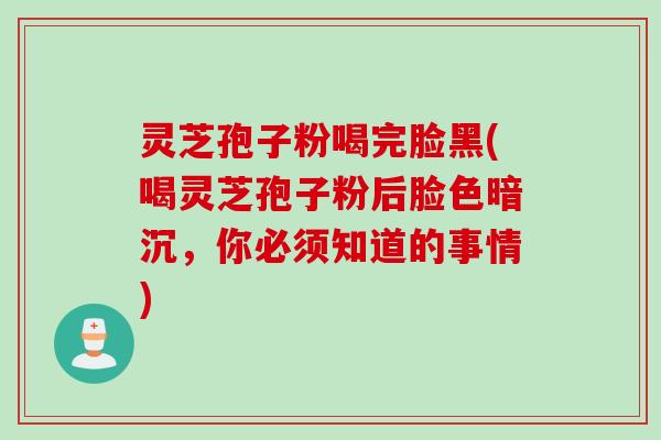 灵芝孢子粉喝完脸黑(喝灵芝孢子粉后脸色暗沉,你必须知道的事情) 灵芝孢子粉喝完脸黑(喝灵芝孢子粉后脸色暗沉,你必须知道的事情)