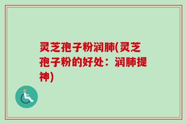 灵芝孢子粉润(灵芝孢子粉的好处:润提神) 灵芝孢子粉润(灵芝孢子粉的好处:润提神)