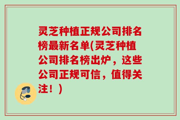 灵芝种植正规公司排名榜最新名单(灵芝种植公司排名榜出炉，这些公司正规可信，值得关注！)