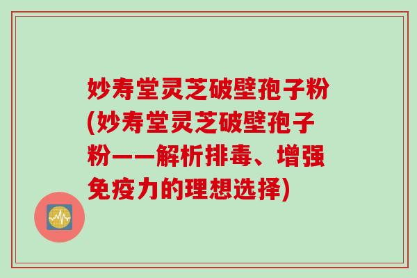 妙寿堂灵芝破壁孢子粉(妙寿堂灵芝破壁孢子粉——解析排毒、增强免疫力的理想选择)