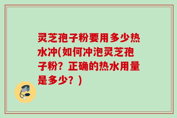 灵芝孢子粉要用多少热水冲(如何冲泡灵芝孢子粉？正确的热水用量是多少？)