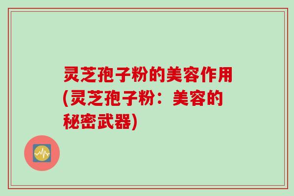 灵芝孢子粉的美容作用(灵芝孢子粉:美容的秘密武器) 灵芝孢子粉的美容作用(灵芝孢子粉:美容的秘密武器)