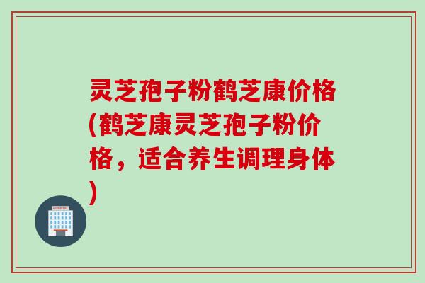灵芝孢子粉鹤芝康价格(鹤芝康灵芝孢子粉价格，适合养生调理身体)