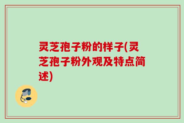 灵芝孢子粉的样子(灵芝孢子粉外观及特点简述)