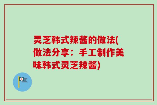 灵芝韩式辣酱的做法(做法分享：手工制作美味韩式灵芝辣酱)
