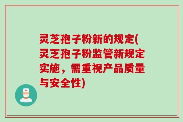 灵芝孢子粉新的规定(灵芝孢子粉监管新规定实施，需重视产品质量与安全性)